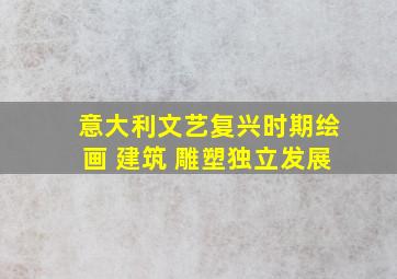 意大利文艺复兴时期绘画 建筑 雕塑独立发展